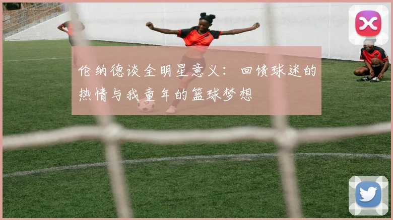 伦纳德谈全明星意义：回馈球迷的热情与我童年的篮球梦想