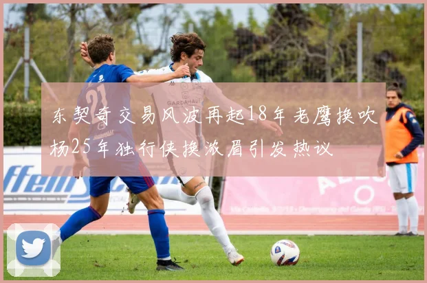 东契奇交易风波再起18年老鹰换吹杨25年独行侠换浓眉引发热议
