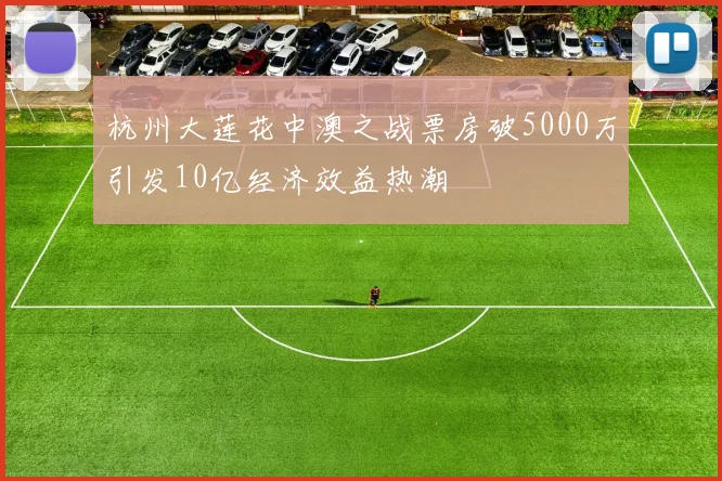 杭州大莲花中澳之战票房破5000万引发10亿经济效益热潮