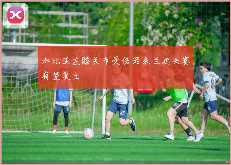 加比亚左膝关节受伤若米兰进决赛有望复出