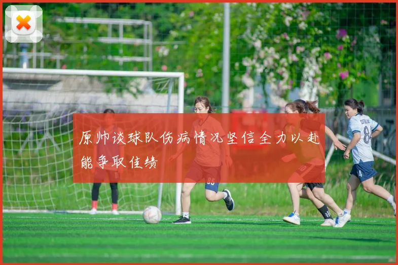 原帅谈球队伤病情况坚信全力以赴能争取佳绩