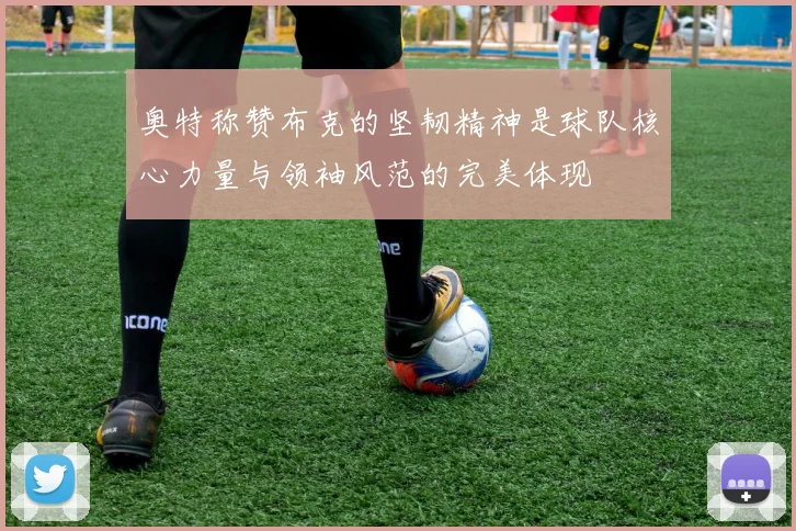 奥特称赞布克的坚韧精神是球队核心力量与领袖风范的完美体现