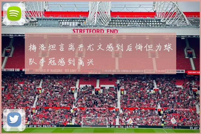 梅洛坦言离开尤文感到后悔但为球队夺冠感到高兴