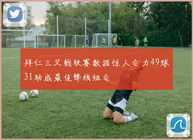 拜仁三叉戟联赛数据惊人合力49球31助成最佳锋线组合