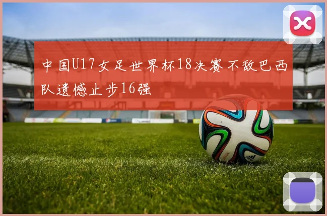 中国U17女足世界杯18决赛不敌巴西队遗憾止步16强