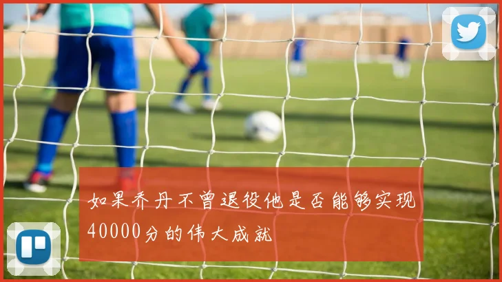 如果乔丹不曾退役他是否能够实现40000分的伟大成就