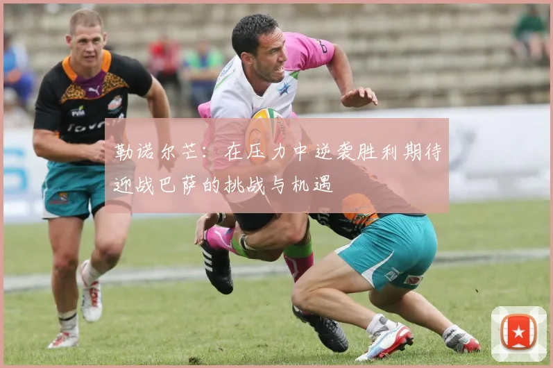 勒诺尔芒：在压力中逆袭胜利期待迎战巴萨的挑战与机遇