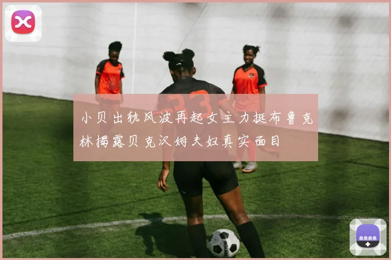 小贝出轨风波再起女主力挺布鲁克林揭露贝克汉姆夫妇真实面目