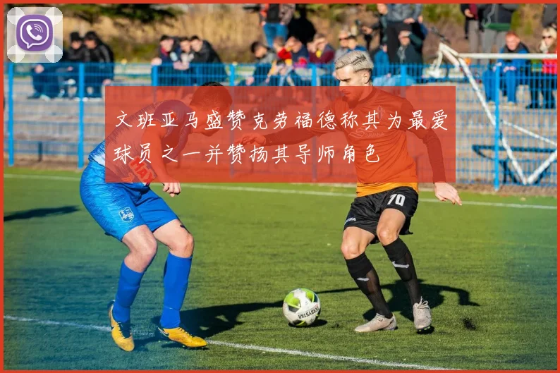 文班亚马盛赞克劳福德称其为最爱球员之一并赞扬其导师角色