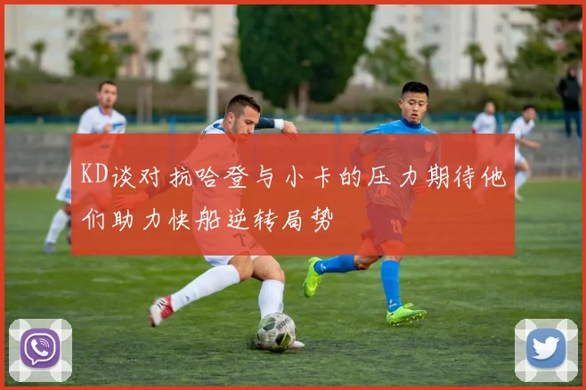 KD谈对抗哈登与小卡的压力期待他们助力快船逆转局势