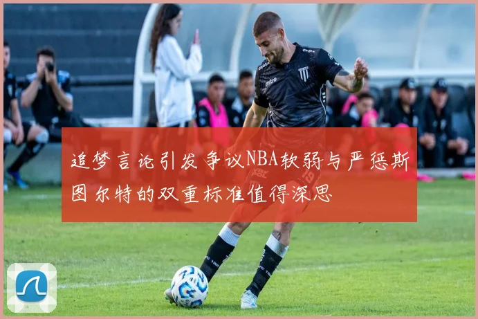 追梦言论引发争议NBA软弱与严惩斯图尔特的双重标准值得深思