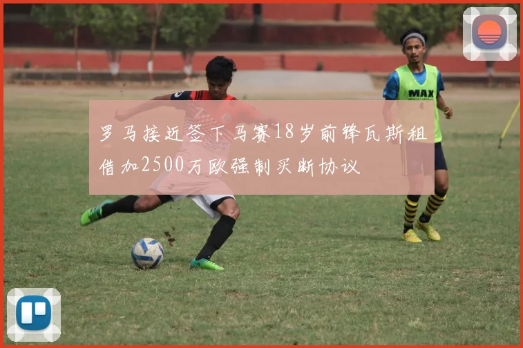 罗马接近签下马赛18岁前锋瓦斯租借加2500万欧强制买断协议