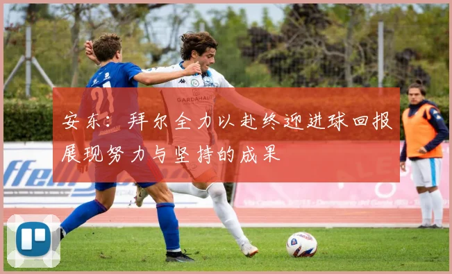 安东：拜尔全力以赴终迎进球回报展现努力与坚持的成果