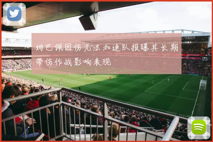 姆巴佩因伤无法加速队报曝其长期带伤作战影响表现