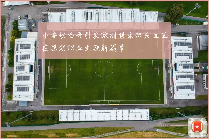 小安切洛蒂引发欧洲俱乐部关注正在谋划职业生涯新篇章