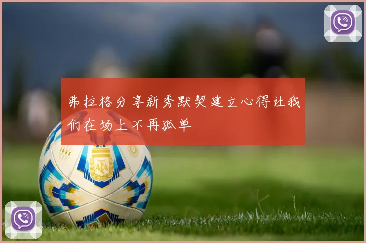 弗拉格分享新秀默契建立心得让我们在场上不再孤单
