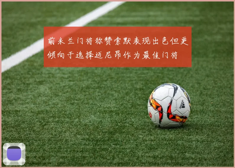 前米兰门将称赞索默表现出色但更倾向于选择迈尼昂作为最佳门将