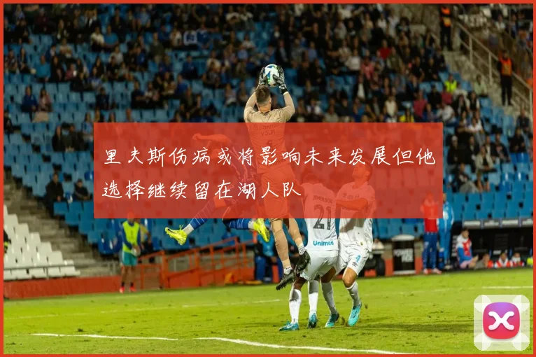 里夫斯伤病或将影响未来发展但他选择继续留在湖人队