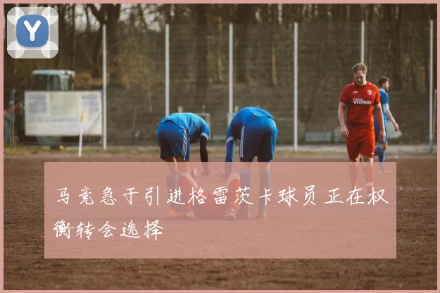 马竞急于引进格雷茨卡球员正在权衡转会选择
