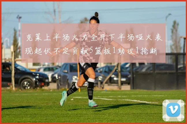 克莱上半场火力全开下半场哑火表现起伏不定贡献5篮板1助攻1抢断