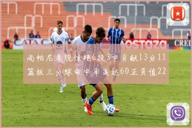 尚帕尼表现惊艳6投3中贡献13分11篮板三分球命中率高达60正负值22