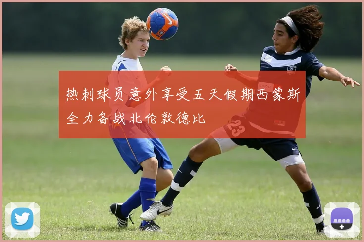 热刺球员意外享受五天假期西蒙斯全力备战北伦敦德比