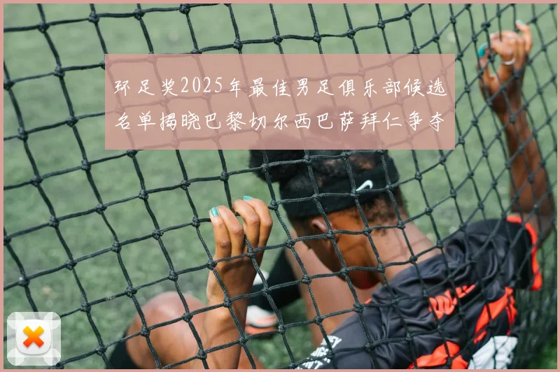 环足奖2025年最佳男足俱乐部候选名单揭晓巴黎切尔西巴萨拜仁争夺荣誉