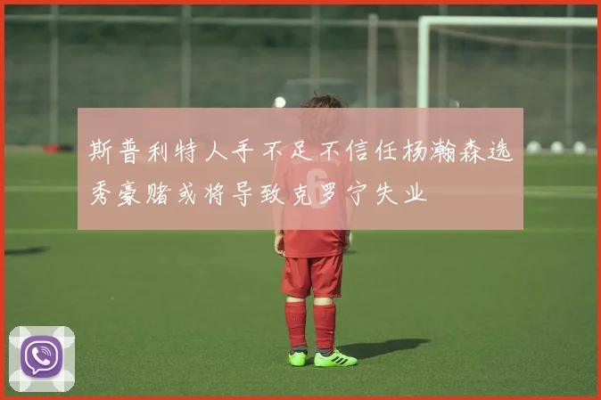 斯普利特人手不足不信任杨瀚森选秀豪赌或将导致克罗宁失业