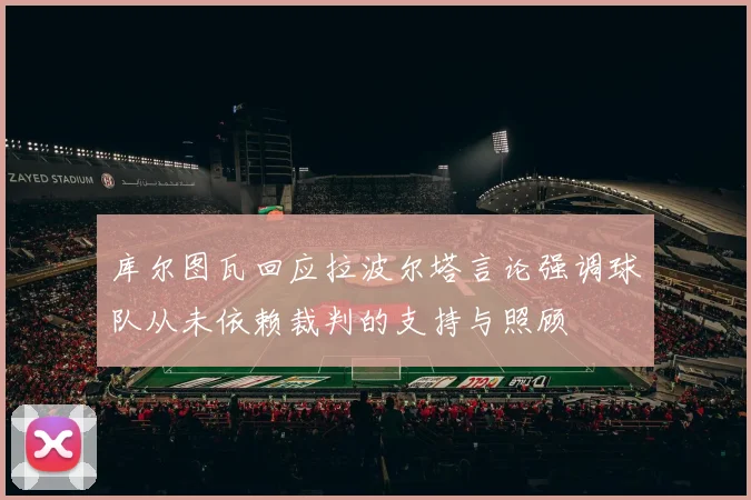 库尔图瓦回应拉波尔塔言论强调球队从未依赖裁判的支持与照顾