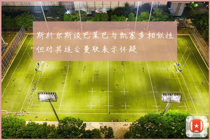 斯科尔斯谈巴莱巴与凯塞多相似性但对其适合曼联表示怀疑