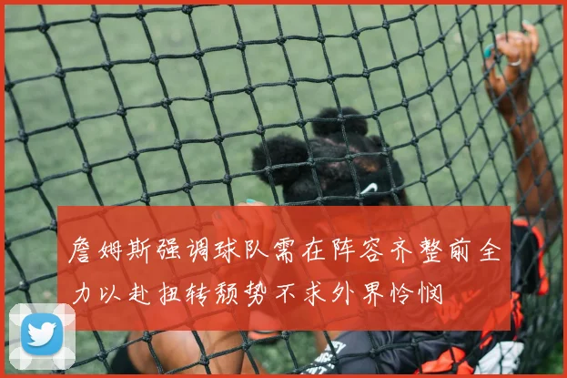 詹姆斯强调球队需在阵容齐整前全力以赴扭转颓势不求外界怜悯