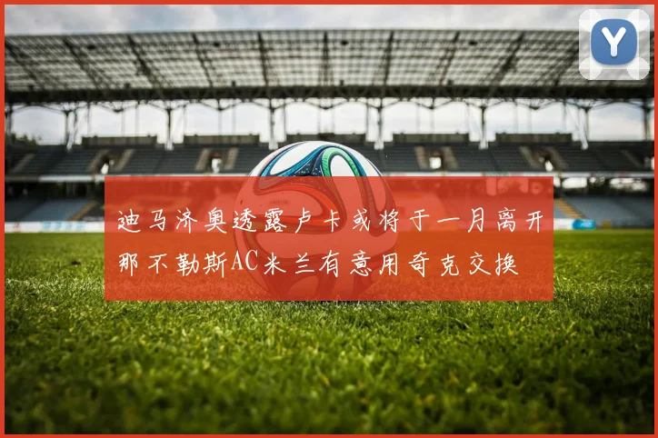 迪马济奥透露卢卡或将于一月离开那不勒斯AC米兰有意用奇克交换