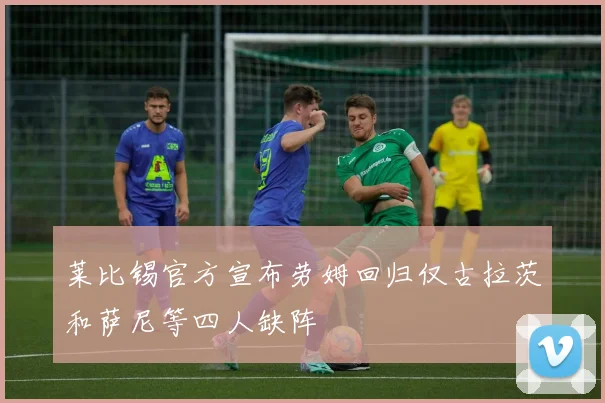 莱比锡官方宣布劳姆回归仅古拉茨和萨尼等四人缺阵