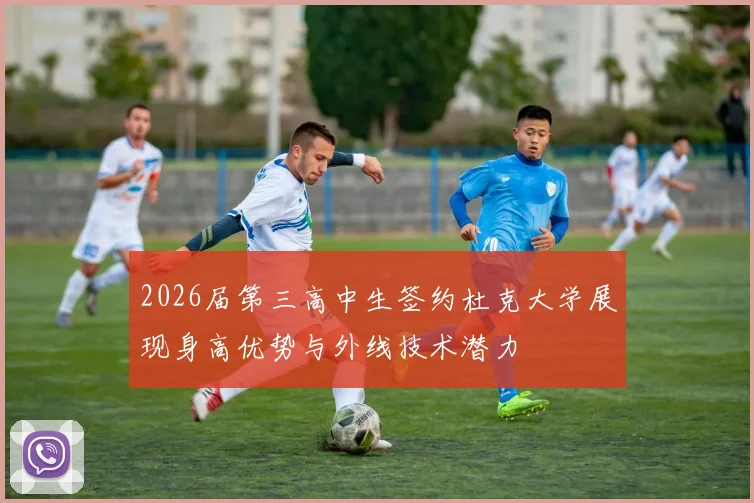 2026届第三高中生签约杜克大学展现身高优势与外线技术潜力