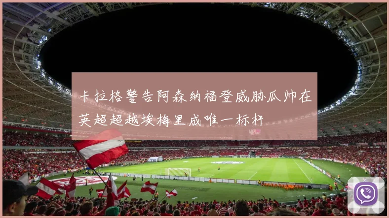 卡拉格警告阿森纳福登威胁瓜帅在英超超越埃梅里成唯一标杆