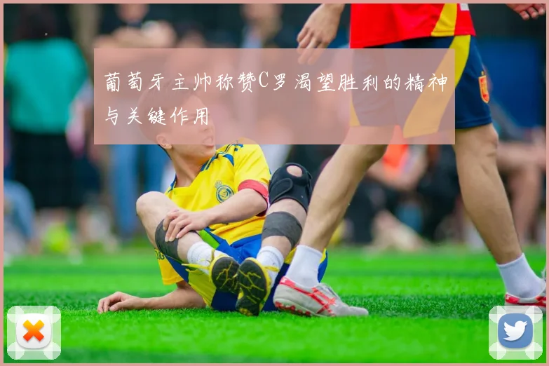 葡萄牙主帅称赞C罗渴望胜利的精神与关键作用