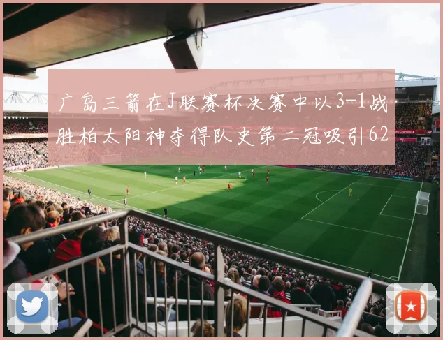 广岛三箭在J联赛杯决赛中以3-1战胜柏太阳神夺得队史第二冠吸引62466人观战