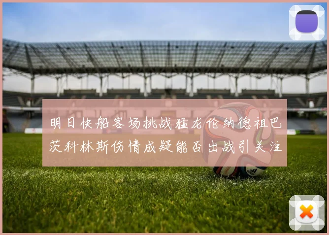 明日快船客场挑战猛龙伦纳德祖巴茨科林斯伤情成疑能否出战引关注