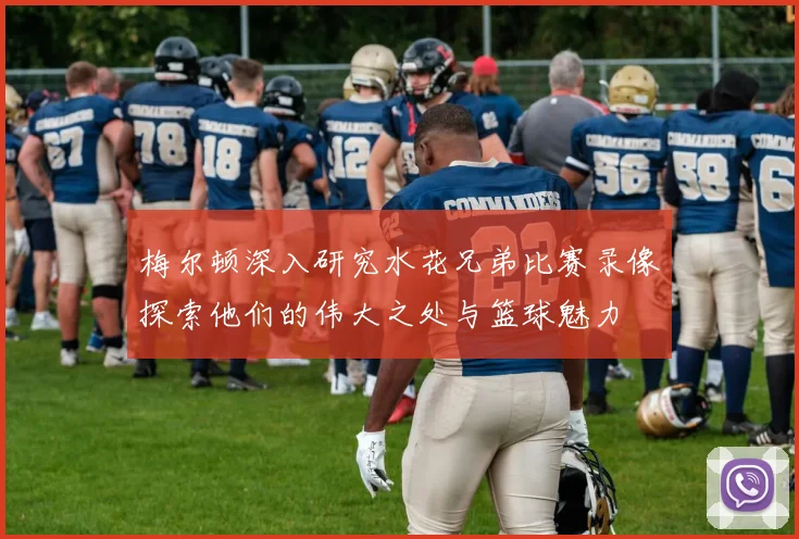 梅尔顿深入研究水花兄弟比赛录像探索他们的伟大之处与篮球魅力