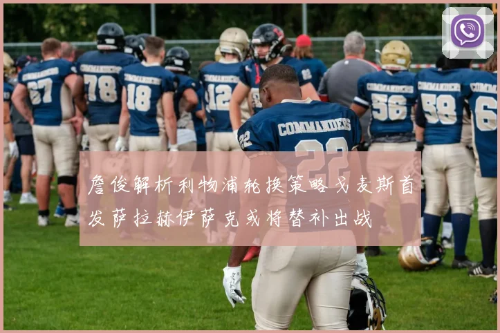 詹俊解析利物浦轮换策略戈麦斯首发萨拉赫伊萨克或将替补出战