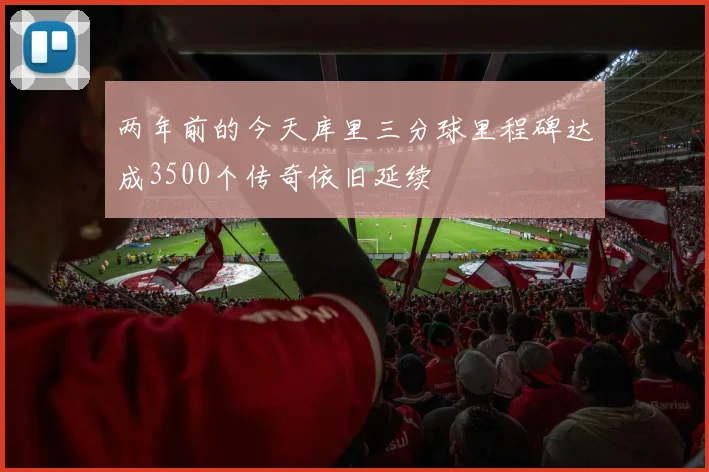 两年前的今天库里三分球里程碑达成3500个传奇依旧延续