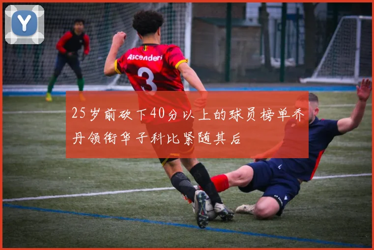 25岁前砍下40分以上的球员榜单乔丹领衔华子科比紧随其后