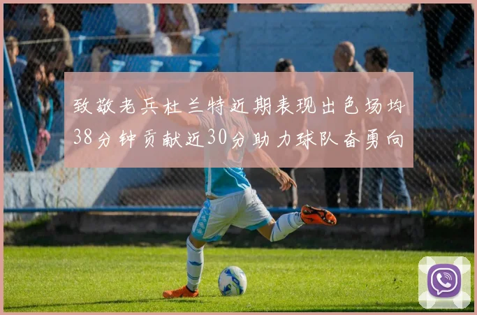 致敬老兵杜兰特近期表现出色场均38分钟贡献近30分助力球队奋勇向前