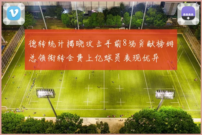 德转统计揭晓攻击手前8场贡献榜姆总领衔转会费上亿球员表现优异