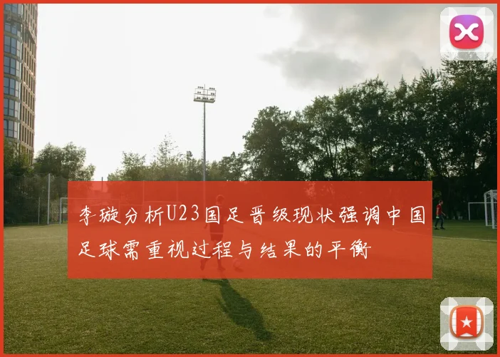 李璇分析U23国足晋级现状强调中国足球需重视过程与结果的平衡