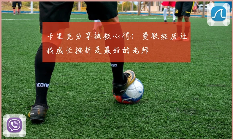 卡里克分享执教心得：曼联经历让我成长挫折是最好的老师
