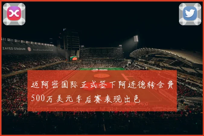 迈阿密国际正式签下阿连德转会费500万美元季后赛表现出色