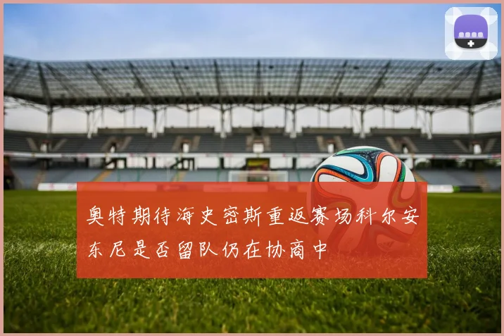 奥特期待海史密斯重返赛场科尔安东尼是否留队仍在协商中